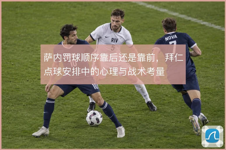 萨内罚球顺序靠后还是靠前,拜仁点球安排中的心理与战术考量