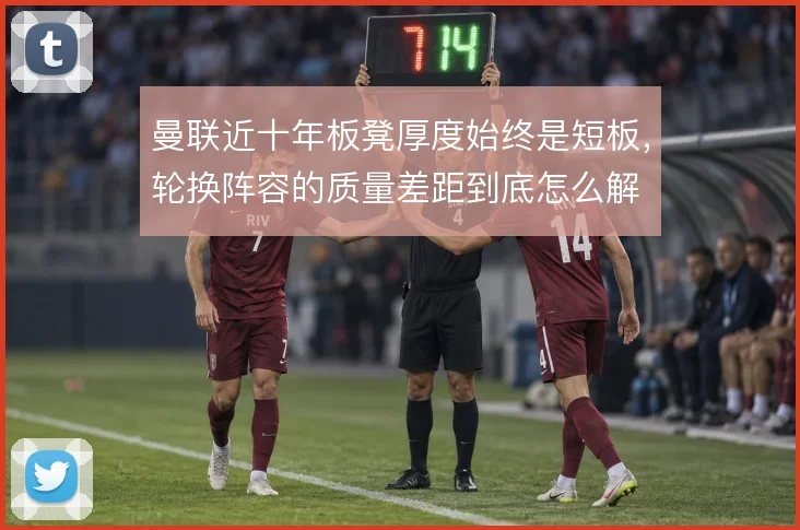 曼联近十年板凳厚度始终是短板，轮换阵容的质量差距到底怎么解
