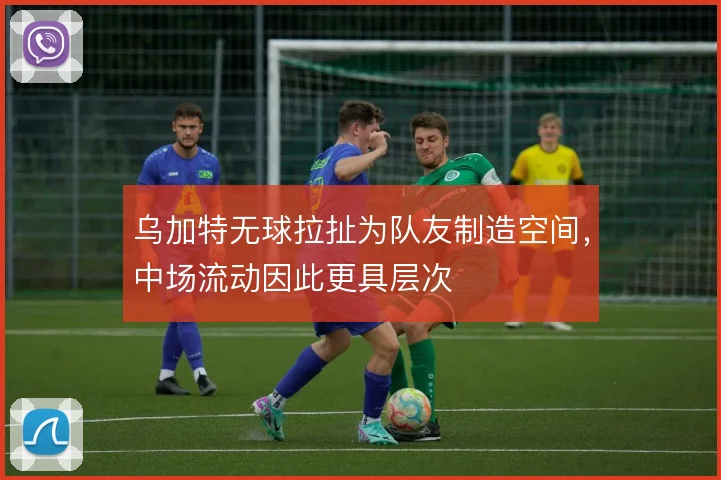 乌加特无球拉扯为队友制造空间,中场流动因此更具层次
