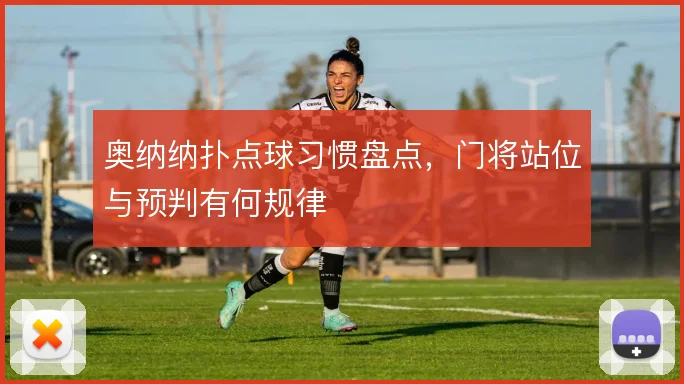 奥纳纳扑点球习惯盘点,门将站位与预判有何规律