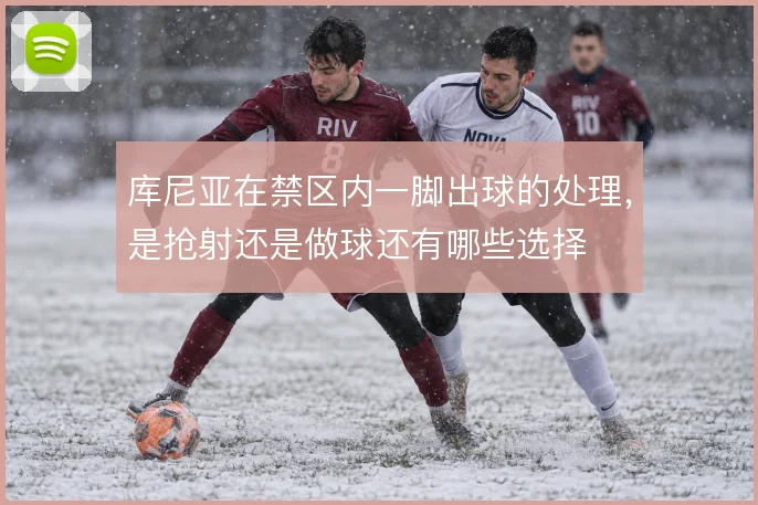库尼亚在禁区内一脚出球的处理，是抢射还是做球还有哪些选择