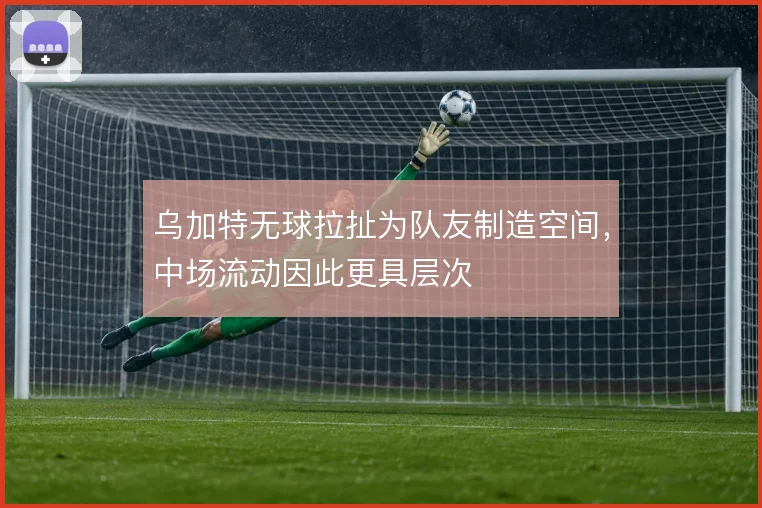乌加特无球拉扯为队友制造空间,中场流动因此更具层次