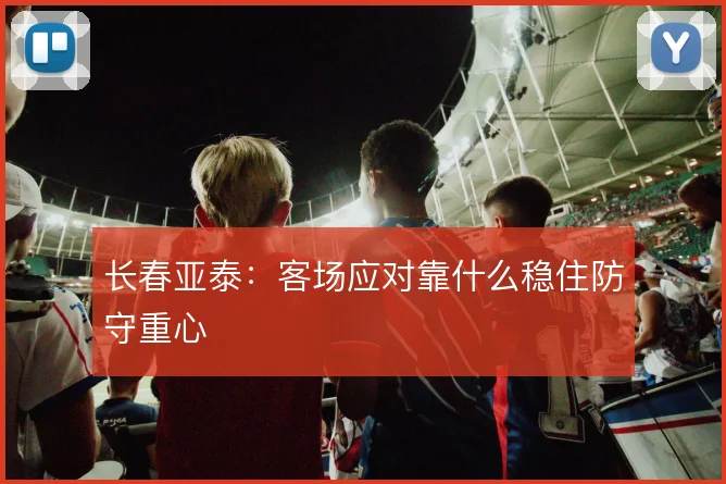 长春亚泰：客场应对靠什么稳住防守重心