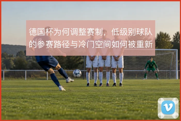 德国杯为何调整赛制,低级别球队的参赛路径与冷门空间如何被重新分配
