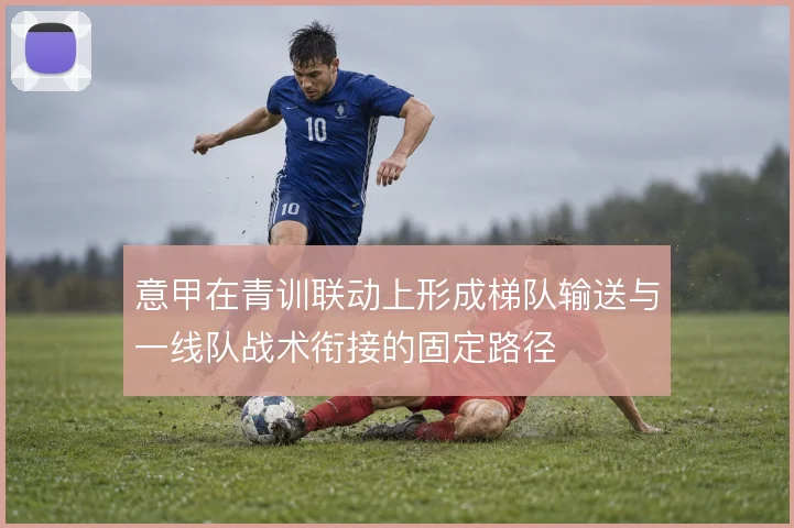 意甲在青训联动上形成梯队输送与一线队战术衔接的固定路径