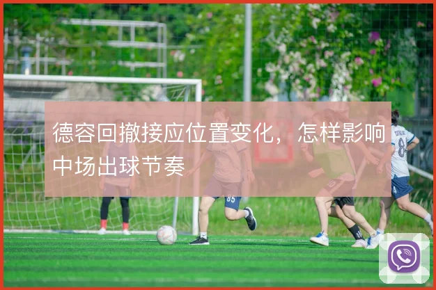 德容回撤接应位置变化，怎样影响中场出球节奏