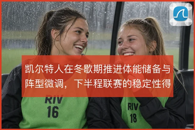 凯尔特人在冬歇期推进体能储备与阵型微调,下半程联赛的稳定性得到保障