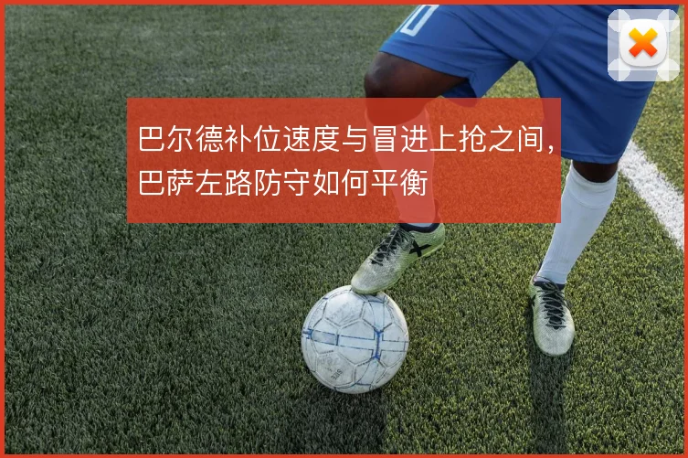 巴尔德补位速度与冒进上抢之间,巴萨左路防守如何平衡