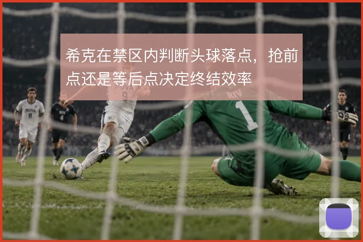 希克在禁区内判断头球落点,抢前点还是等后点决定终结效率