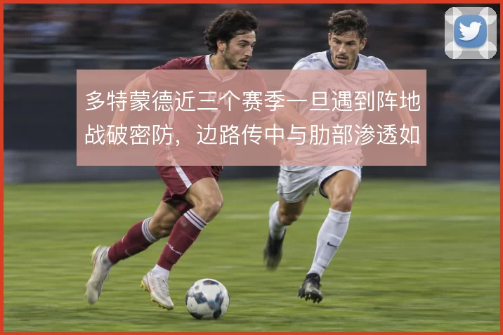 多特蒙德近三个赛季一旦遇到阵地战破密防，边路传中与肋部渗透如何取舍