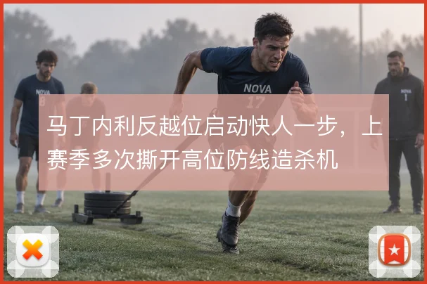 马丁内利反越位启动快人一步,上赛季多次撕开高位防线造杀机