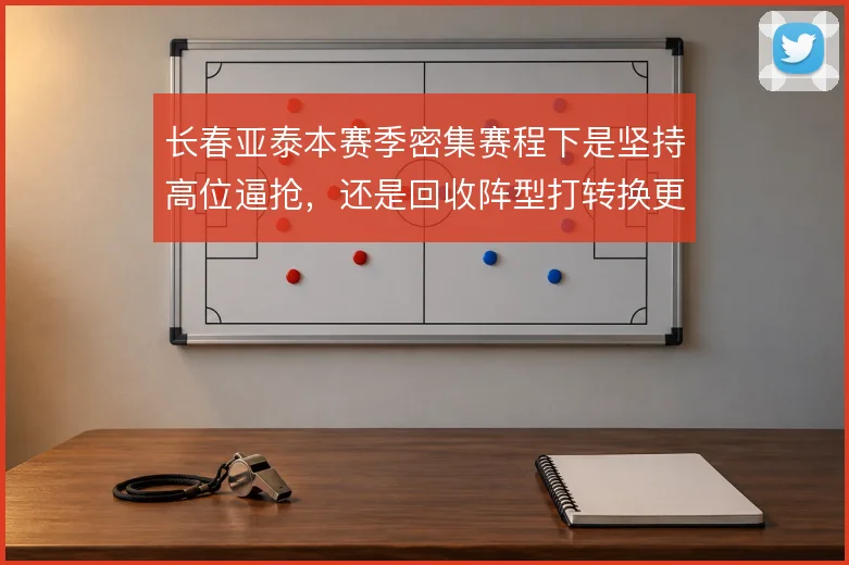 长春亚泰本赛季密集赛程下是坚持高位逼抢，还是回收阵型打转换更为务实