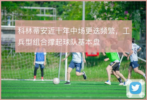 科林蒂安近十年中场更迭频繁，工兵型组合撑起球队基本盘