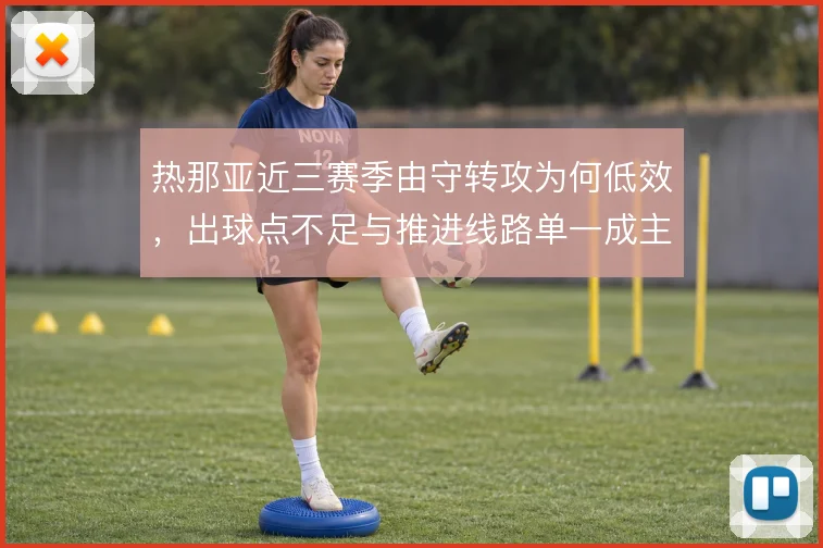 热那亚近三赛季由守转攻为何低效,出球点不足与推进线路单一成主因