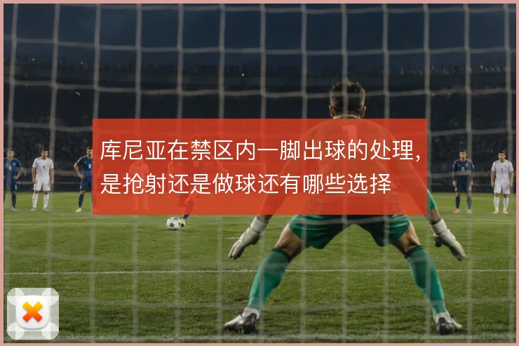 库尼亚在禁区内一脚出球的处理，是抢射还是做球还有哪些选择