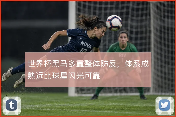 世界杯黑马多靠整体防反,体系成熟远比球星闪光可靠