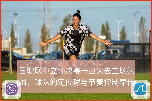 日职联中立场决赛一旦失去主场氛围，球队的定位球与节奏控制靠什么撑住