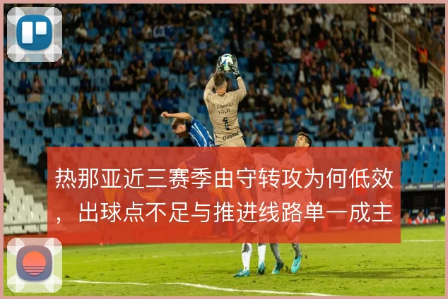 热那亚近三赛季由守转攻为何低效,出球点不足与推进线路单一成主因