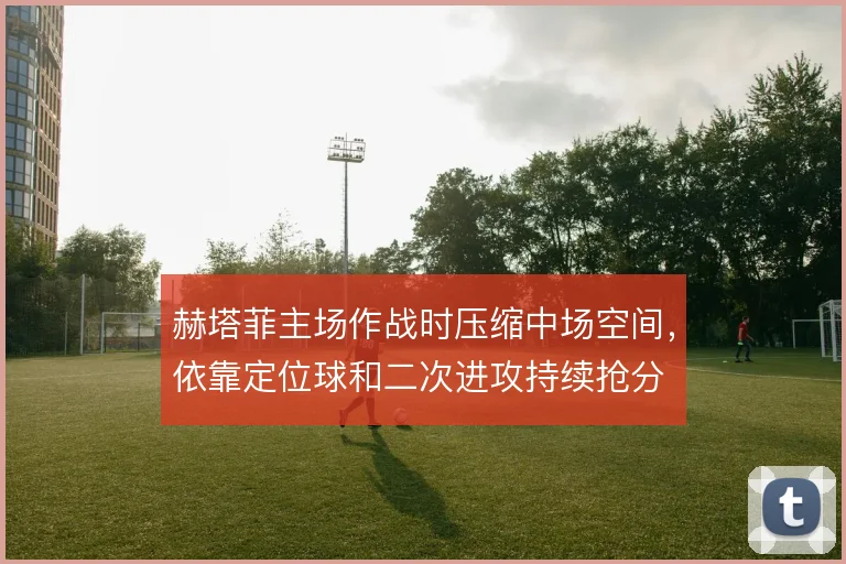 赫塔菲主场作战时压缩中场空间,依靠定位球和二次进攻持续抢分