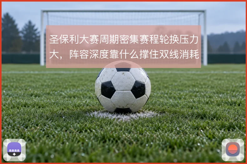 圣保利大赛周期密集赛程轮换压力大，阵容深度靠什么撑住双线消耗