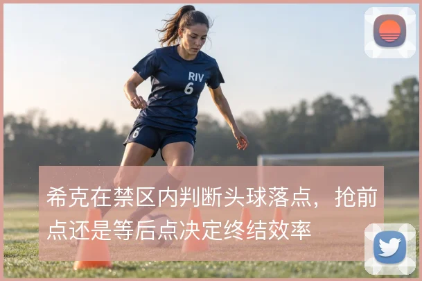 希克在禁区内判断头球落点，抢前点还是等后点决定终结效率