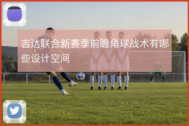 吉达联合新赛季前瞻角球战术有哪些设计空间
