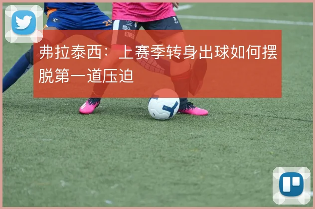 弗拉泰西:上赛季转身出球如何摆脱第一道压迫