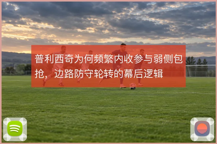 普利西奇为何频繁内收参与弱侧包抢，边路防守轮转的幕后逻辑