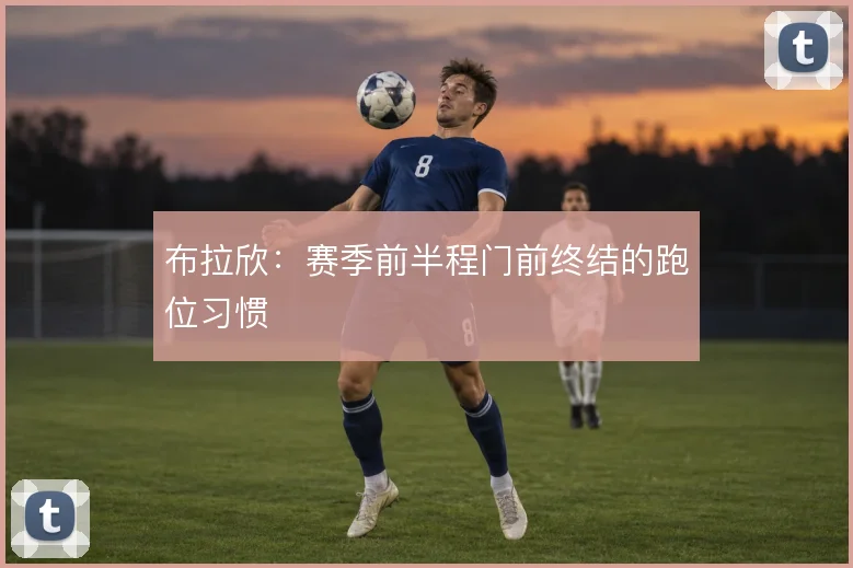 布拉欣:赛季前半程门前终结的跑位习惯