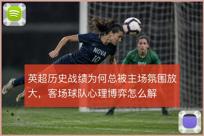 英超历史战绩为何总被主场氛围放大,客场球队心理博弈怎么解