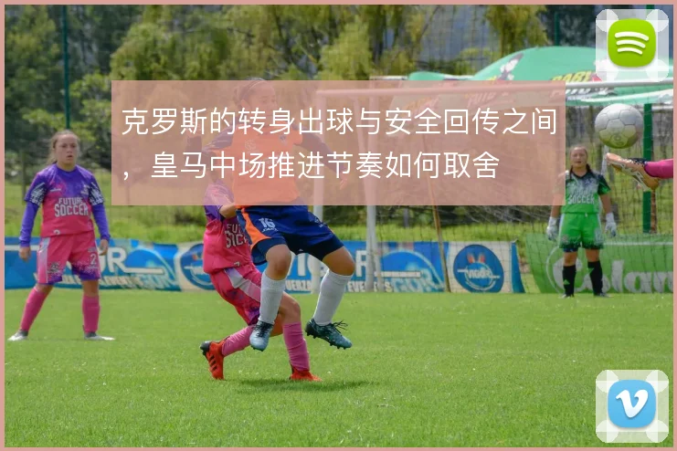克罗斯的转身出球与安全回传之间，皇马中场推进节奏如何取舍