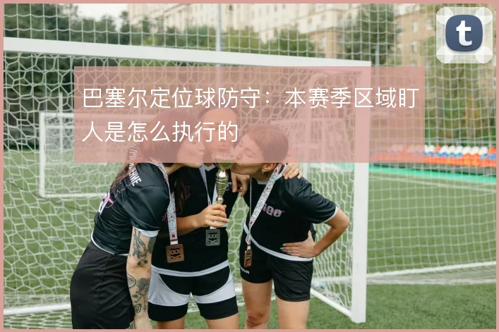 巴塞尔定位球防守：本赛季区域盯人是怎么执行的