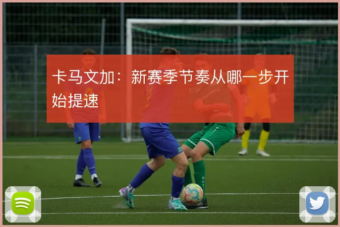 卡马文加:新赛季节奏从哪一步开始提速