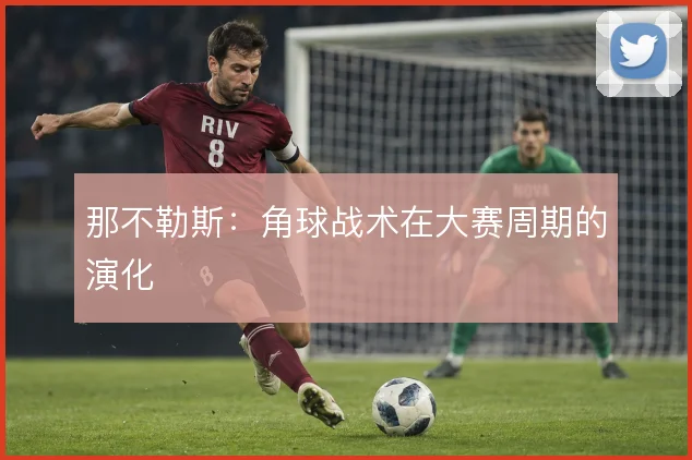 那不勒斯:角球战术在大赛周期的演化