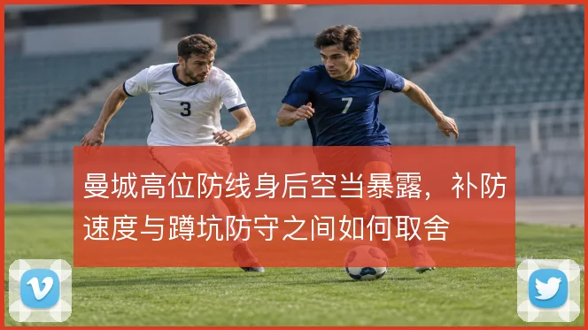 曼城高位防线身后空当暴露,补防速度与蹲坑防守之间如何取舍