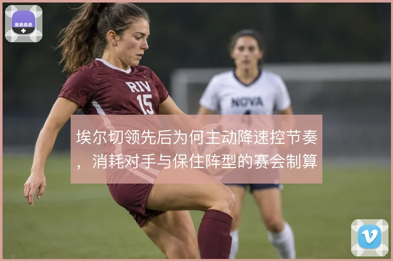 埃尔切领先后为何主动降速控节奏，消耗对手与保住阵型的赛会制算盘