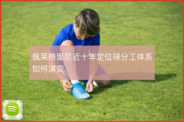 佩莱格里尼近十年定位球分工体系如何演变