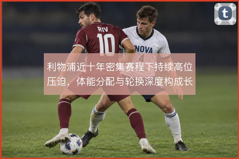 利物浦近十年密集赛程下持续高位压迫，体能分配与轮换深度构成长期考验