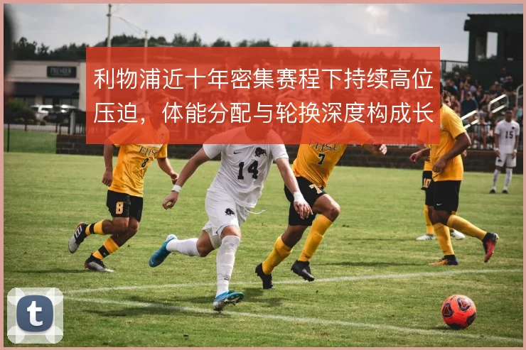 利物浦近十年密集赛程下持续高位压迫，体能分配与轮换深度构成长期考验