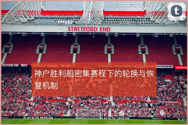 神户胜利船密集赛程下的轮换与恢复机制