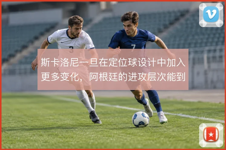 斯卡洛尼一旦在定位球设计中加入更多变化，阿根廷的进攻层次能到哪一步