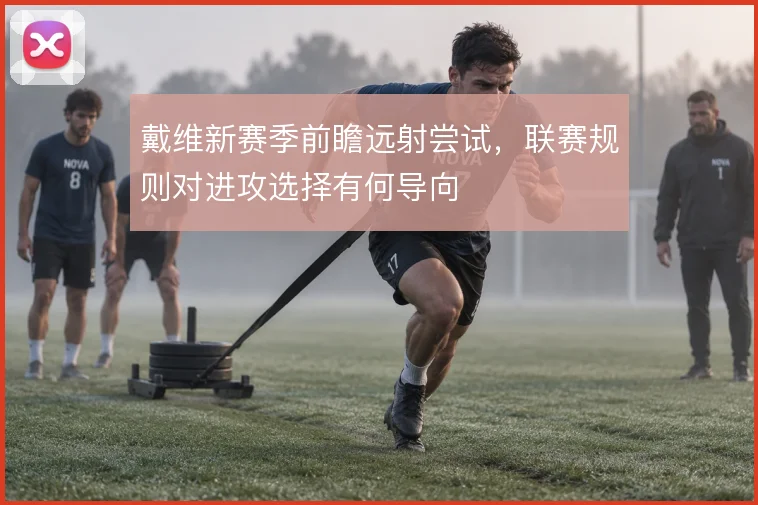 戴维新赛季前瞻远射尝试,联赛规则对进攻选择有何导向