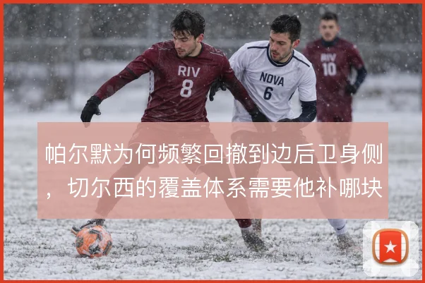 帕尔默为何频繁回撤到边后卫身侧，切尔西的覆盖体系需要他补哪块空当