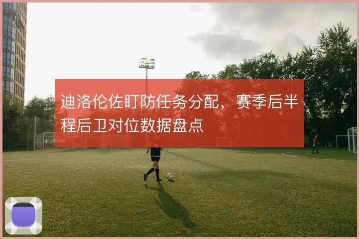 迪洛伦佐盯防任务分配,赛季后半程后卫对位数据盘点