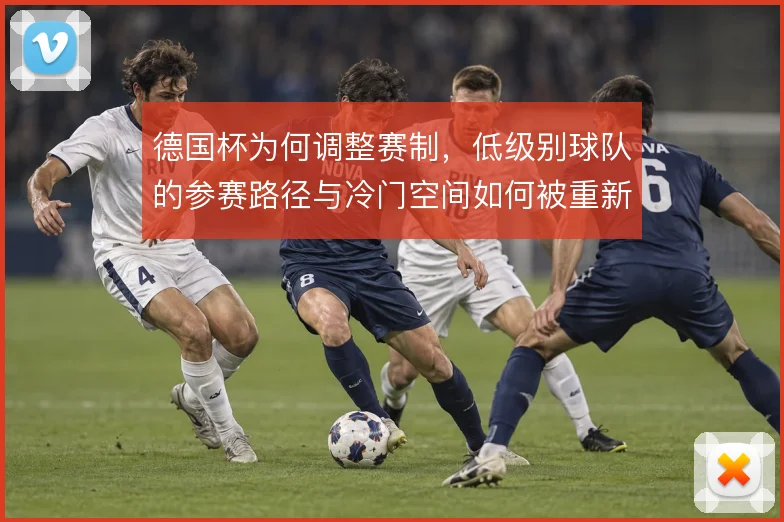 德国杯为何调整赛制,低级别球队的参赛路径与冷门空间如何被重新分配