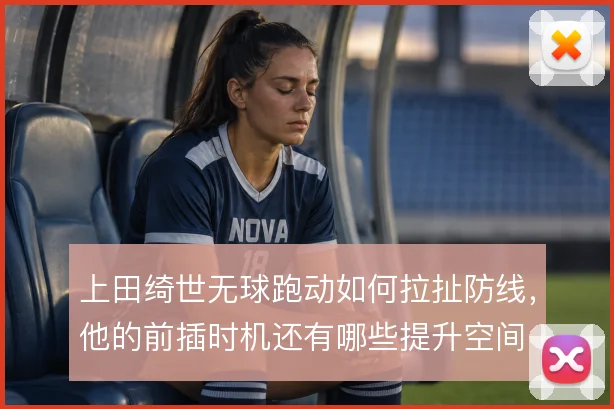 上田绮世无球跑动如何拉扯防线,他的前插时机还有哪些提升空间