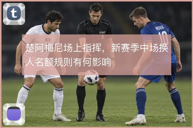 楚阿梅尼场上指挥,新赛季中场换人名额规则有何影响