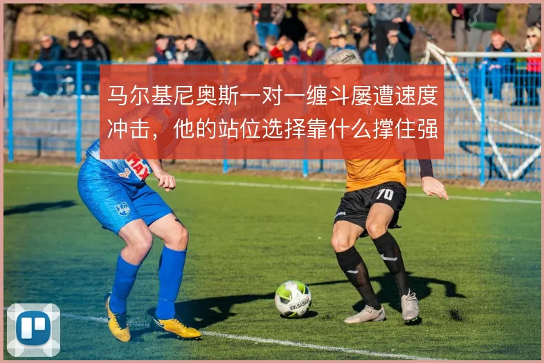马尔基尼奥斯一对一缠斗屡遭速度冲击,他的站位选择靠什么撑住强攻
