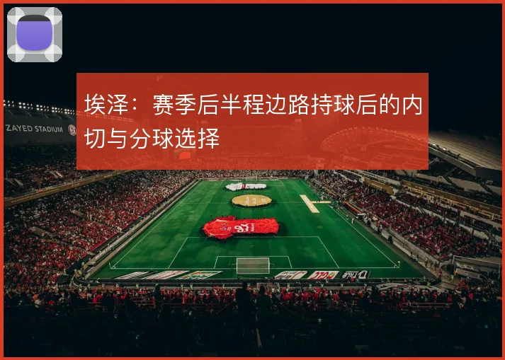 埃泽:赛季后半程边路持球后的内切与分球选择