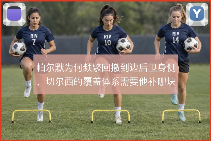 帕尔默为何频繁回撤到边后卫身侧，切尔西的覆盖体系需要他补哪块空当